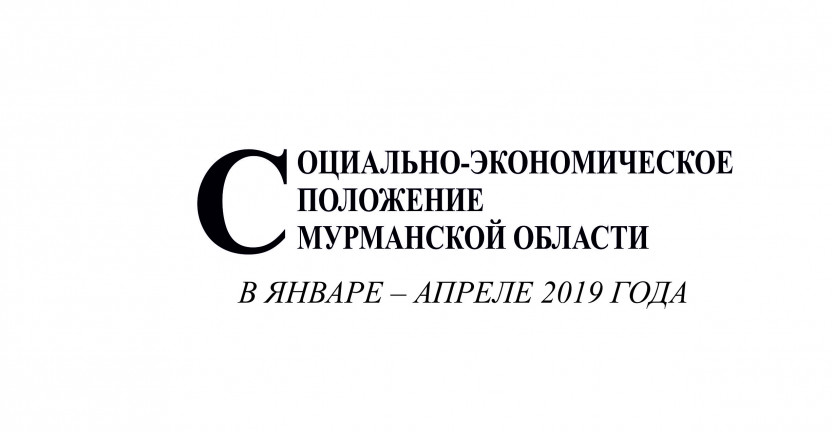 Опубликован доклад «Социально-экономическое положение Мурманской области в январе-апреле 2019 года»