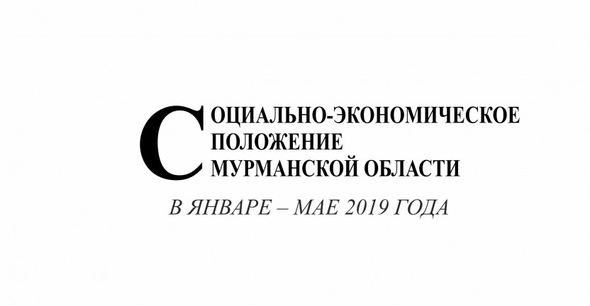 Опубликован доклад «Социально-экономическое положение Мурманской области в январе-мае 2019 года»